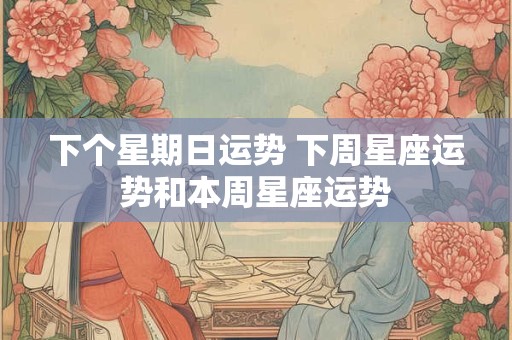 下个星期日运势 下周星座运势和本周星座运势