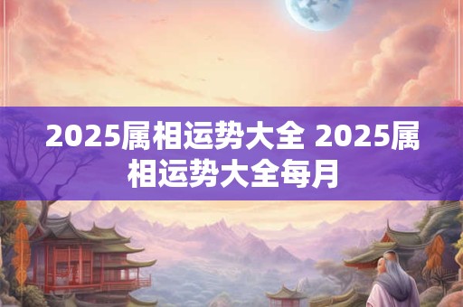 2025属相运势大全 2025属相运势大全每月