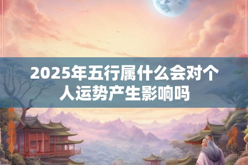 2025年五行属什么会对个人运势产生影响吗