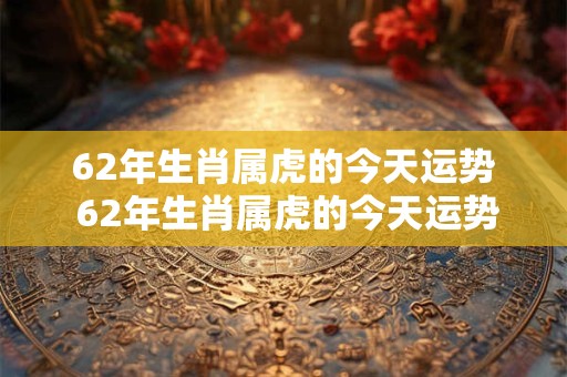 62年生肖属虎的今天运势 62年生肖属虎的今天运势怎么样