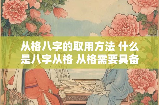 从格八字的取用方法 什么是八字从格 从格需要具备哪些条件