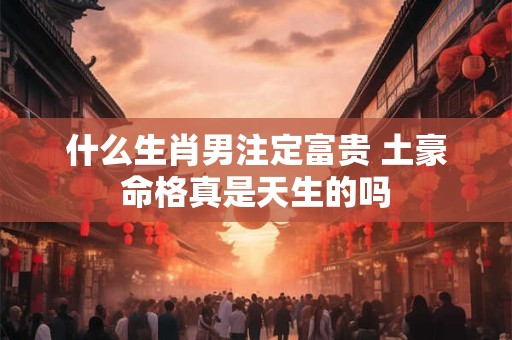 什么生肖男注定富贵 土豪命格真是天生的吗