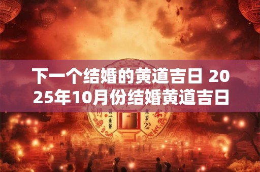 下一个结婚的黄道吉日 2025年10月份结婚黄道吉日