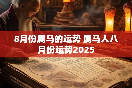 8月份属马的运势 属马人八月份运势2025