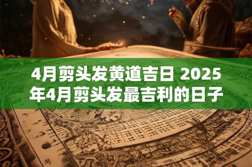 4月剪头发黄道吉日 2025年4月剪头发最吉利的日子