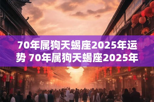 70年属狗天蝎座2025年运势 70年属狗天蝎座2025年运势及运程每月运程