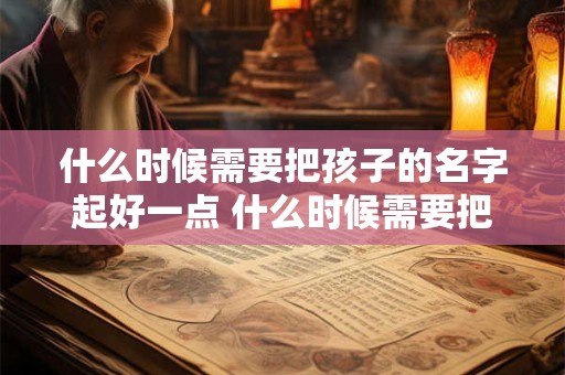 什么时候需要把孩子的名字起好一点 什么时候需要把孩子的名字起好一点呢
