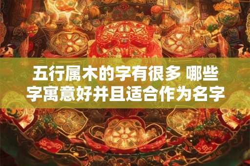 五行属木的字有很多 哪些字寓意好并且适合作为名字呢