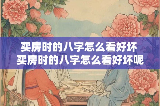 买房时的八字怎么看好坏 买房时的八字怎么看好坏呢