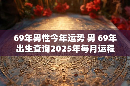 69年男性今年运势 男 69年出生查询2025年每月运程