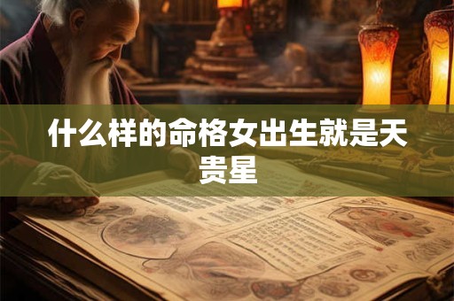 什么样的命格女出生就是天贵星