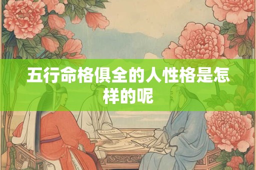 五行命格俱全的人性格是怎样的呢