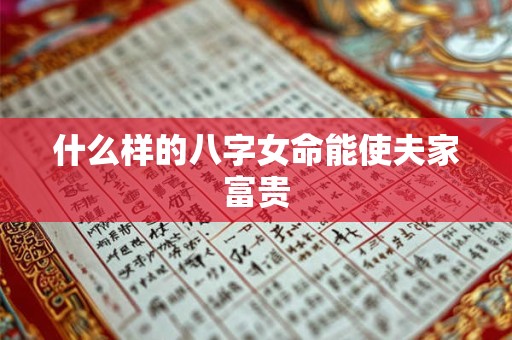 详细阅读:什么样的八字女命能使夫家富贵 什么样的八字女命能使夫家富贵