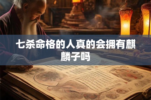 七杀命格的人真的会拥有麒麟子吗