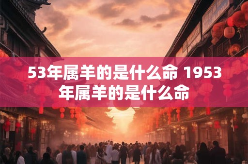 53年属羊的是什么命 1953年属羊的是什么命