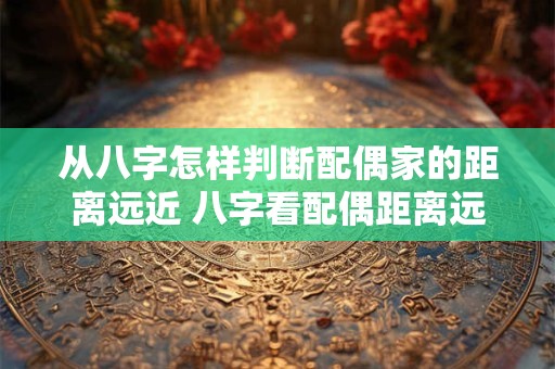 从八字怎样判断配偶家的距离远近 八字看配偶距离远近实际例子