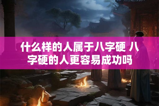 什么样的人属于八字硬 八字硬的人更容易成功吗