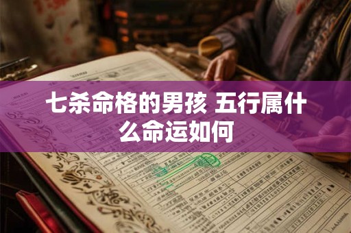 七杀命格的男孩 五行属什么命运如何