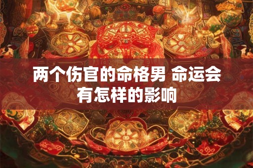 两个伤官的命格男 命运会有怎样的影响
