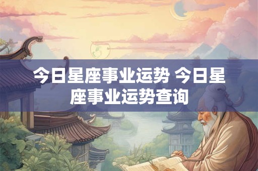 今日星座事业运势 今日星座事业运势查询