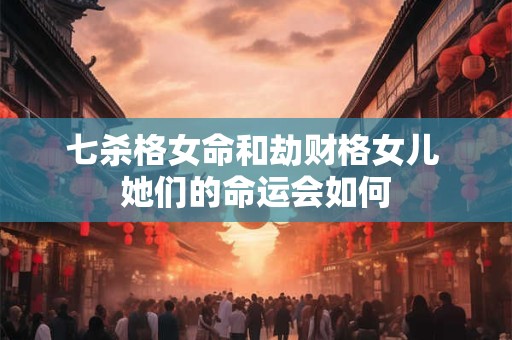 七杀格女命和劫财格女儿 她们的命运会如何