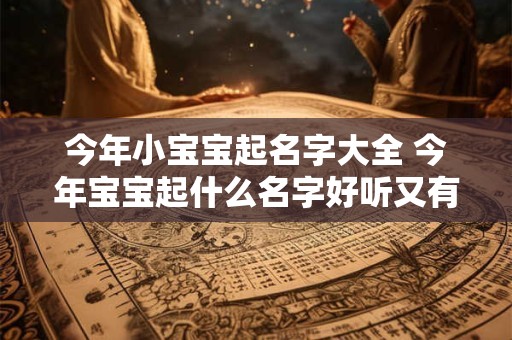 今年小宝宝起名字大全 今年宝宝起什么名字好听又有意义