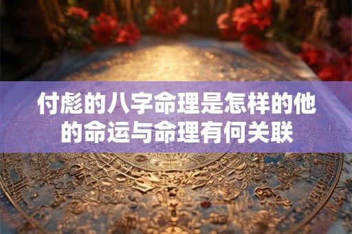 付彪的八字命理是怎样的他的命运与命理有何关联
