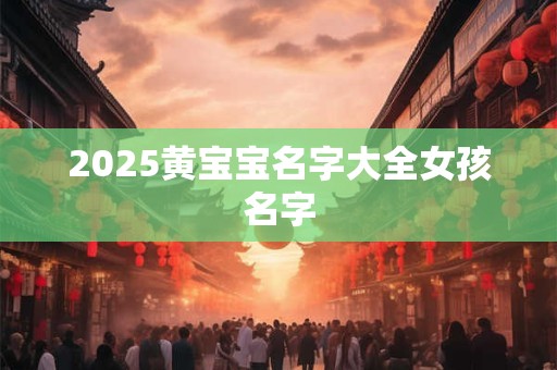 2025黄宝宝名字大全女孩名字