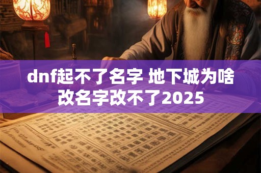 dnf起不了名字 地下城为啥改名字改不了2025