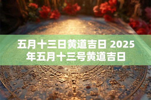 五月十三日黄道吉日 2025年五月十三号黄道吉日