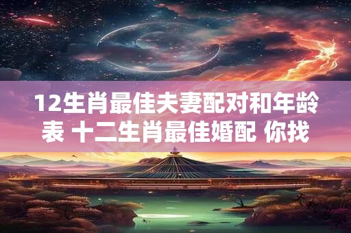 12生肖最佳夫妻配对和年龄表 十二生肖最佳婚配 你找对人了吗仅供参考哦