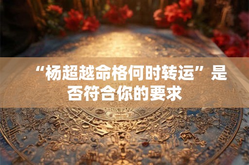 “杨超越命格何时转运”是否符合你的要求