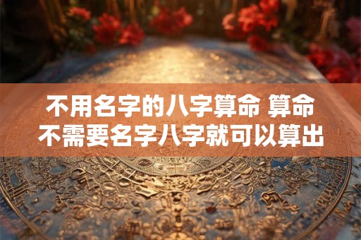 不用名字的八字算命 算命不需要名字八字就可以算出来吗