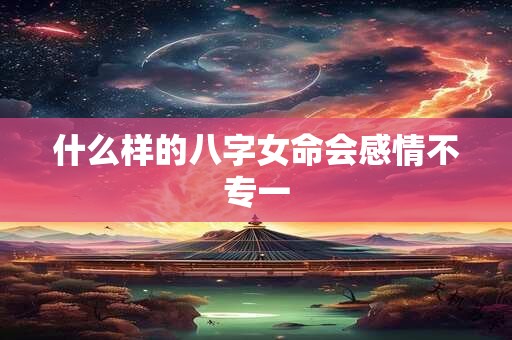 什么样的八字女命会感情不专一