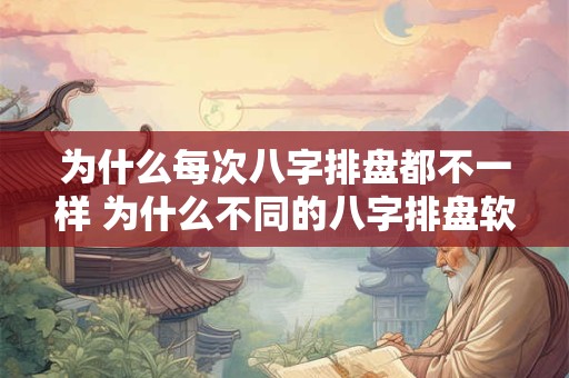 为什么每次八字排盘都不一样 为什么不同的八字排盘软件排的盘不一样