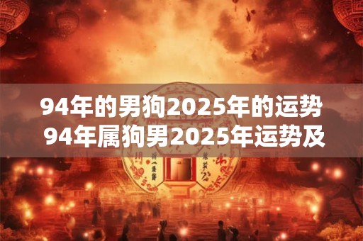 94年的男狗2025年的运势 94年属狗男2025年运势及运程每月运程