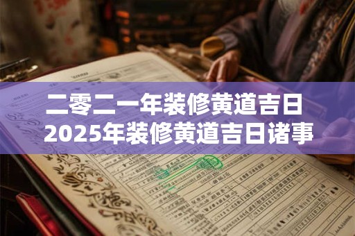 二零二一年装修黄道吉日 2025年装修黄道吉日诸事皆宜