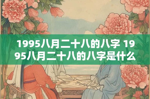 1995八月二十八的八字 1995八月二十八的八字是什么命