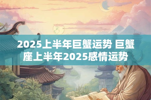 2025上半年巨蟹运势 巨蟹座上半年2025感情运势