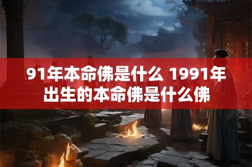 91年本命佛是什么 1991年出生的本命佛是什么佛