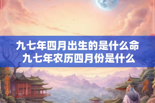 九七年四月出生的是什么命 九七年农历四月份是什么星座