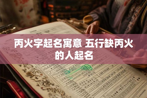 丙火字起名寓意 五行缺丙火的人起名