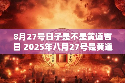 8月27号日子是不是黄道吉日 2025年八月27号是黄道吉日吗