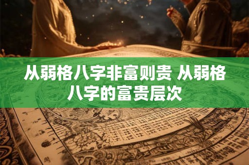 从弱格八字非富则贵 从弱格八字的富贵层次