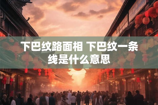 下巴纹路面相 下巴纹一条线是什么意思