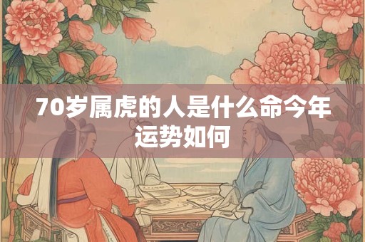 70岁属虎的人是什么命今年运势如何