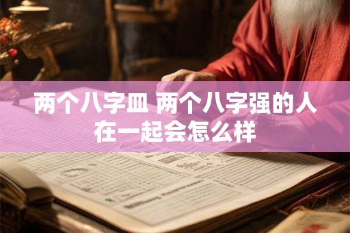 两个八字皿 两个八字强的人在一起会怎么样