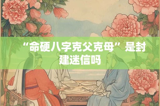 “命硬八字克父克母”是封建迷信吗
