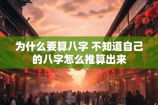 为什么要算八字 不知道自己的八字怎么推算出来