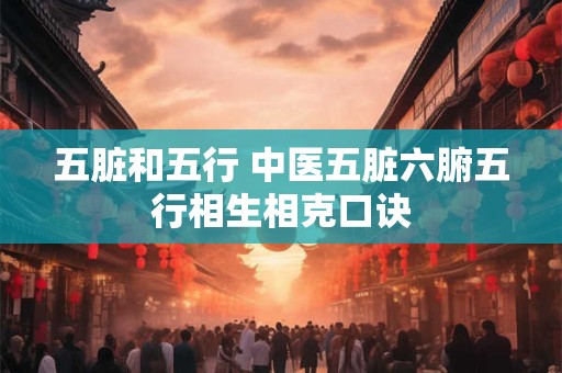 五脏和五行 中医五脏六腑五行相生相克口诀